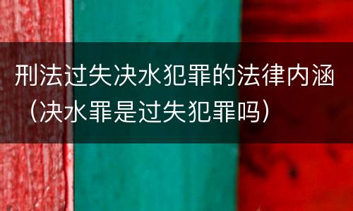 刑法过失决水犯罪的法律内涵（决水罪是过失犯罪吗）