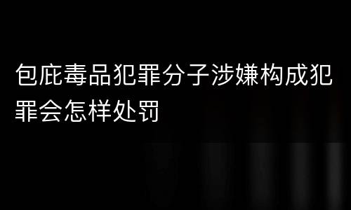 包庇毒品犯罪分子涉嫌构成犯罪会怎样处罚