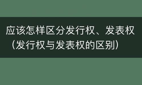 应该怎样区分发行权、发表权（发行权与发表权的区别）