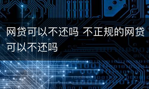 网贷可以不还吗 不正规的网贷可以不还吗