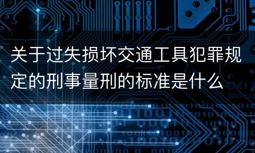 关于过失损坏交通工具犯罪规定的刑事量刑的标准是什么