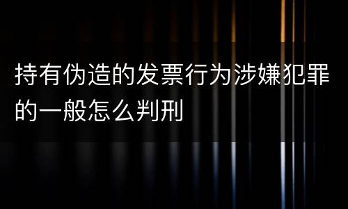 持有伪造的发票行为涉嫌犯罪的一般怎么判刑
