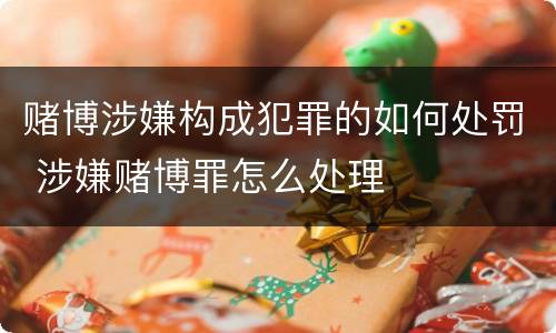 赌博涉嫌构成犯罪的如何处罚 涉嫌赌博罪怎么处理