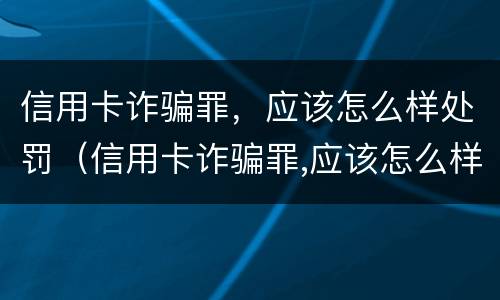 信用卡诈骗罪，应该怎么样处罚（信用卡诈骗罪,应该怎么样处罚他）