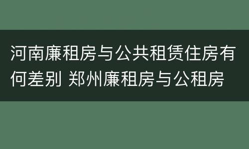河南廉租房与公共租赁住房有何差别 郑州廉租房与公租房