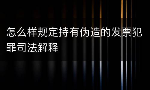 怎么样规定持有伪造的发票犯罪司法解释