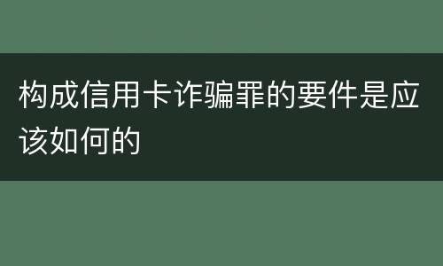 构成信用卡诈骗罪的要件是应该如何的