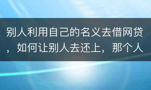 别人利用自己的名义去借网贷，如何让别人去还上，那个人也拖欠了银行信用卡，被立案了