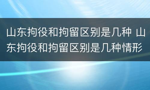山东拘役和拘留区别是几种 山东拘役和拘留区别是几种情形