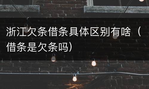 浙江欠条借条具体区别有啥（借条是欠条吗）