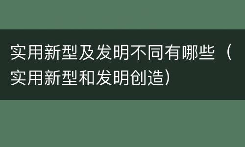 实用新型及发明不同有哪些（实用新型和发明创造）