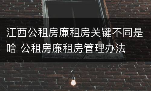 江西公租房廉租房关键不同是啥 公租房廉租房管理办法