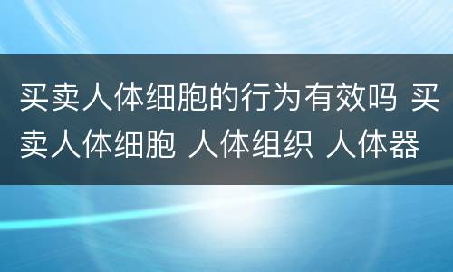 买卖人体细胞的行为有效吗 买卖人体细胞 人体组织 人体器官 遗体行为无效