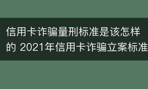 信用卡诈骗量刑标准是该怎样的 2021年信用卡诈骗立案标准