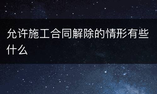允许施工合同解除的情形有些什么