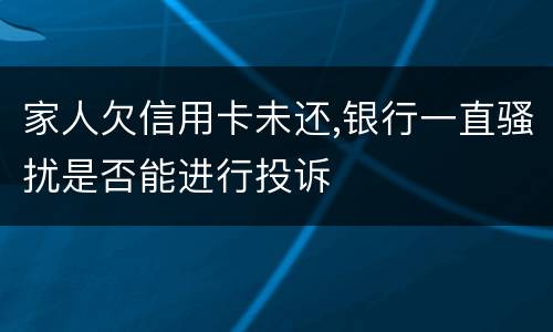 家人欠信用卡未还,银行一直骚扰是否能进行投诉