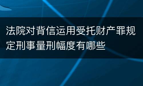 法院对背信运用受托财产罪规定刑事量刑幅度有哪些