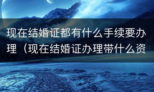 现在结婚证都有什么手续要办理（现在结婚证办理带什么资料）