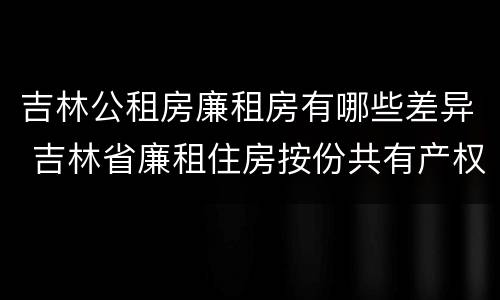 吉林公租房廉租房有哪些差异 吉林省廉租住房按份共有产权实施管理办法