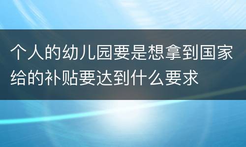 个人的幼儿园要是想拿到国家给的补贴要达到什么要求