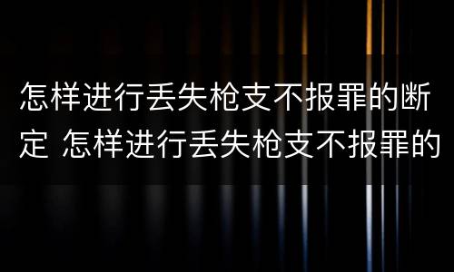 怎样进行丢失枪支不报罪的断定 怎样进行丢失枪支不报罪的断定工作