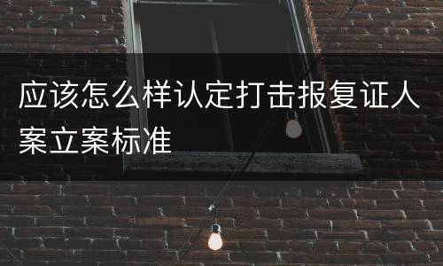 应该怎么样认定打击报复证人案立案标准