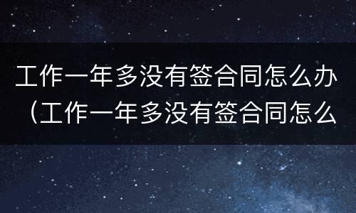 工作一年多没有签合同怎么办（工作一年多没有签合同怎么办理）