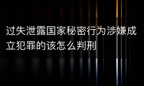 过失泄露国家秘密行为涉嫌成立犯罪的该怎么判刑