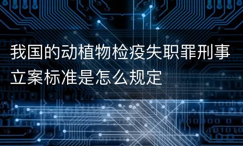我国的动植物检疫失职罪刑事立案标准是怎么规定