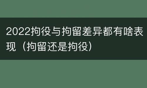 2022拘役与拘留差异都有啥表现（拘留还是拘役）