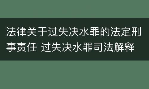 法律关于过失决水罪的法定刑事责任 过失决水罪司法解释