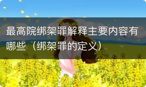 最高院绑架罪解释主要内容有哪些（绑架罪的定义）