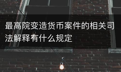 最高院变造货币案件的相关司法解释有什么规定