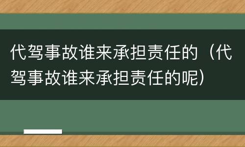 代驾事故谁来承担责任的（代驾事故谁来承担责任的呢）