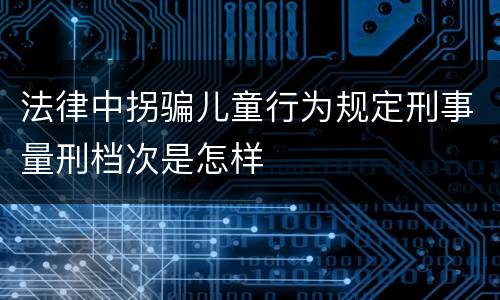 法律中拐骗儿童行为规定刑事量刑档次是怎样