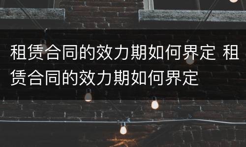 租赁合同的效力期如何界定 租赁合同的效力期如何界定