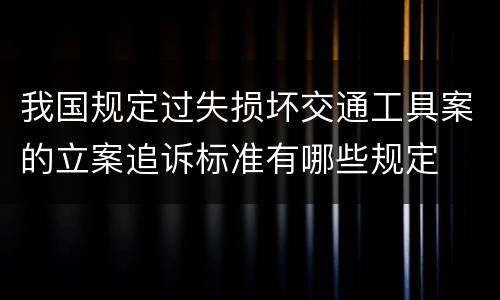 我国规定过失损坏交通工具案的立案追诉标准有哪些规定