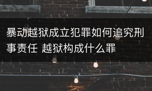 暴动越狱成立犯罪如何追究刑事责任 越狱构成什么罪