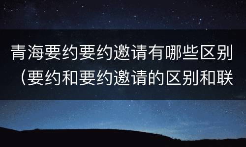 青海要约要约邀请有哪些区别（要约和要约邀请的区别和联系）