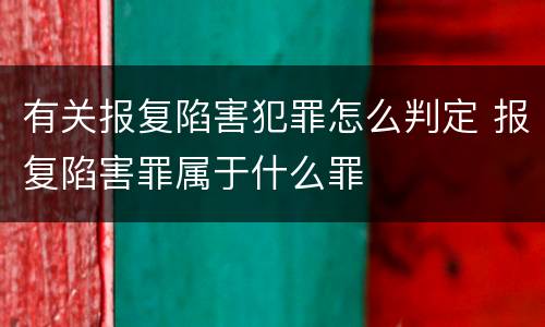 有关报复陷害犯罪怎么判定 报复陷害罪属于什么罪