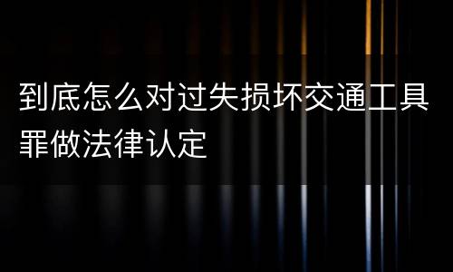 到底怎么对过失损坏交通工具罪做法律认定
