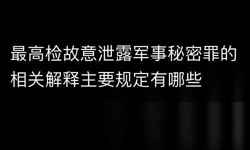 最高检故意泄露军事秘密罪的相关解释主要规定有哪些