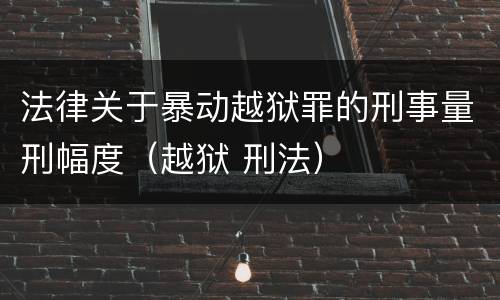 法律关于暴动越狱罪的刑事量刑幅度（越狱 刑法）