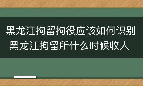黑龙江拘留拘役应该如何识别 黑龙江拘留所什么时候收人