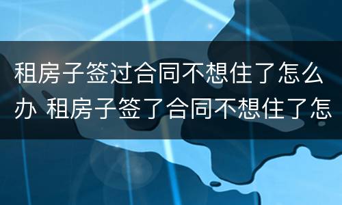 租房子签过合同不想住了怎么办 租房子签了合同不想住了怎么办
