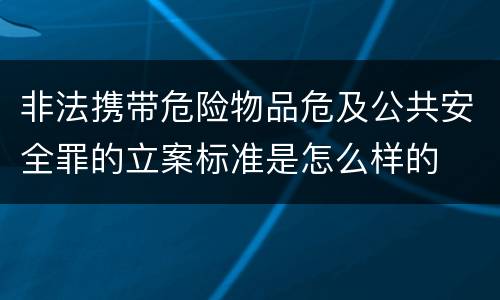 非法携带危险物品危及公共安全罪的立案标准是怎么样的