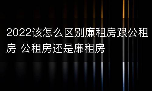 2022该怎么区别廉租房跟公租房 公租房还是廉租房