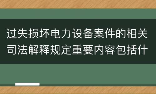 过失损坏电力设备案件的相关司法解释规定重要内容包括什么
