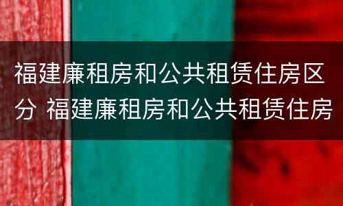 福建廉租房和公共租赁住房区分 福建廉租房和公共租赁住房区分图