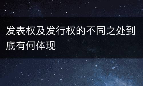 发表权及发行权的不同之处到底有何体现